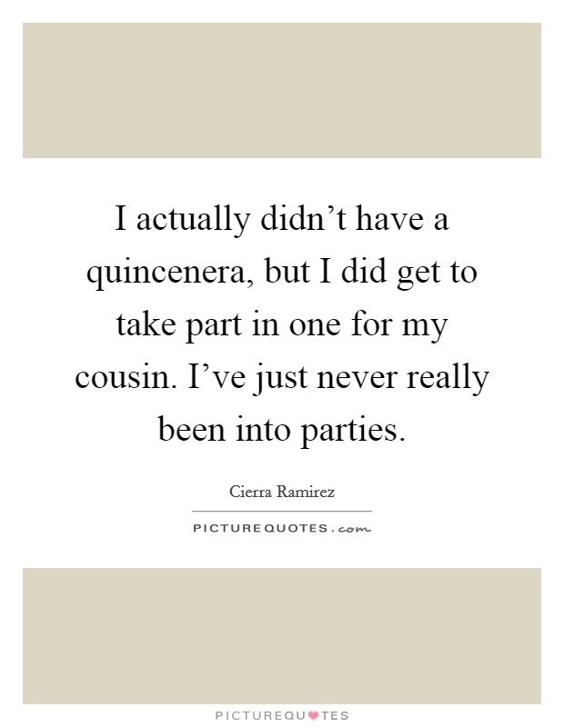 I actually didn't have a quincenera, but I did get to take part in one for my cousin. I've just never really been into parties. Picture Quote #1