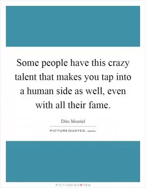 Some people have this crazy talent that makes you tap into a human side as well, even with all their fame Picture Quote #1