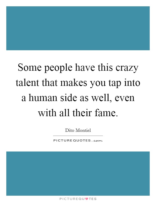 Some people have this crazy talent that makes you tap into a human side as well, even with all their fame. Picture Quote #1