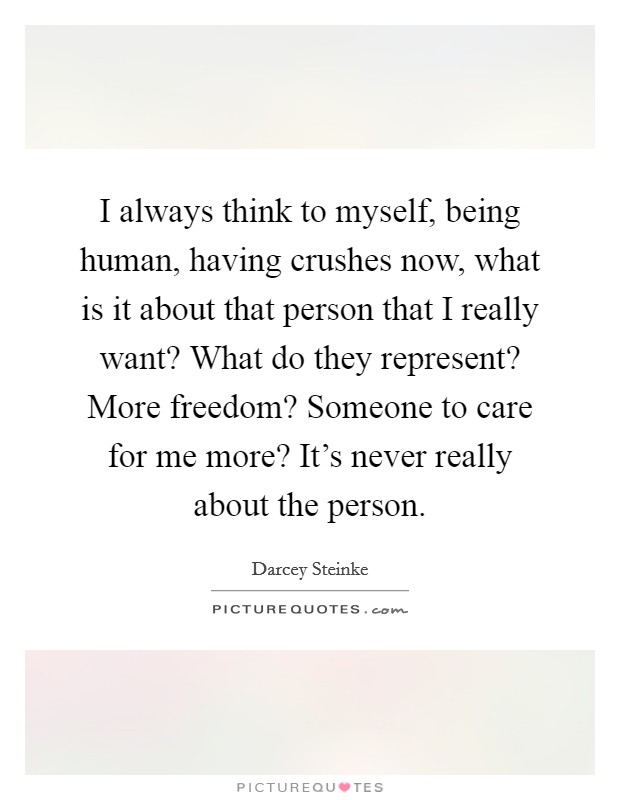 I always think to myself, being human, having crushes now, what is it about that person that I really want? What do they represent? More freedom? Someone to care for me more? It's never really about the person. Picture Quote #1