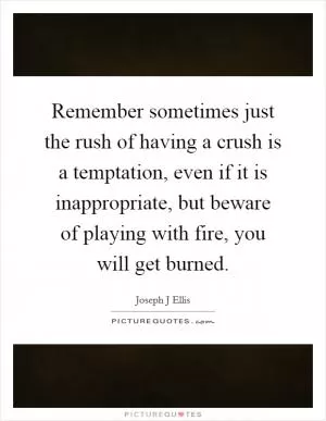 Remember sometimes just the rush of having a crush is a temptation, even if it is inappropriate, but beware of playing with fire, you will get burned Picture Quote #1