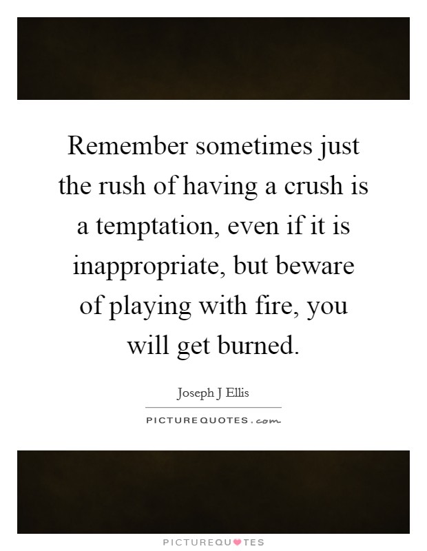 Remember sometimes just the rush of having a crush is a temptation, even if it is inappropriate, but beware of playing with fire, you will get burned. Picture Quote #1