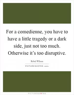For a comedienne, you have to have a little tragedy or a dark side, just not too much. Otherwise it’s too disruptive Picture Quote #1