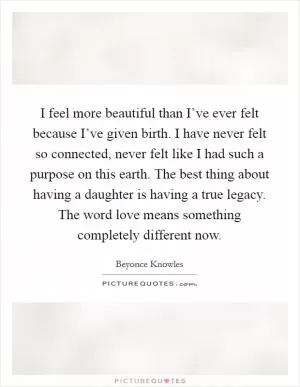 I feel more beautiful than I’ve ever felt because I’ve given birth. I have never felt so connected, never felt like I had such a purpose on this earth. The best thing about having a daughter is having a true legacy. The word love means something completely different now Picture Quote #1