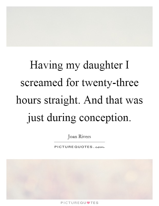 Having my daughter I screamed for twenty-three hours straight. And that was just during conception. Picture Quote #1