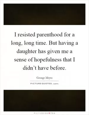 I resisted parenthood for a long, long time. But having a daughter has given me a sense of hopefulness that I didn’t have before Picture Quote #1