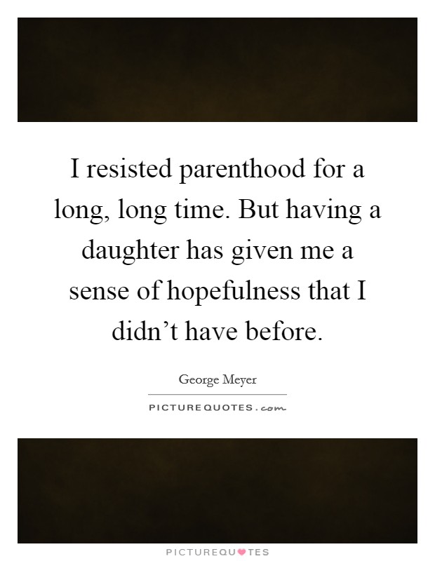 I resisted parenthood for a long, long time. But having a daughter has given me a sense of hopefulness that I didn't have before. Picture Quote #1