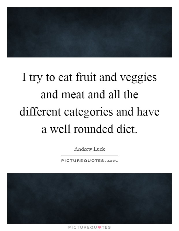 I try to eat fruit and veggies and meat and all the different categories and have a well rounded diet. Picture Quote #1