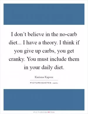 I don’t believe in the no-carb diet... I have a theory. I think if you give up carbs, you get cranky. You must include them in your daily diet Picture Quote #1