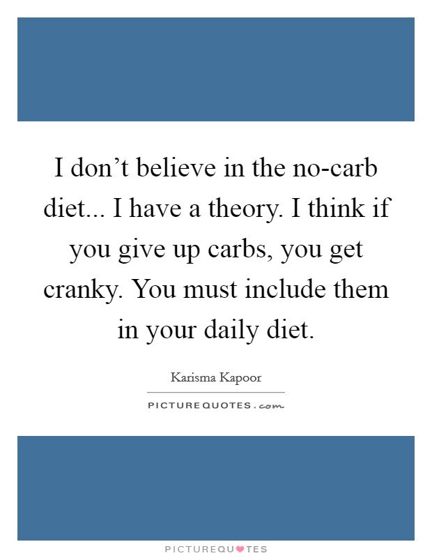 I don't believe in the no-carb diet... I have a theory. I think if you give up carbs, you get cranky. You must include them in your daily diet. Picture Quote #1