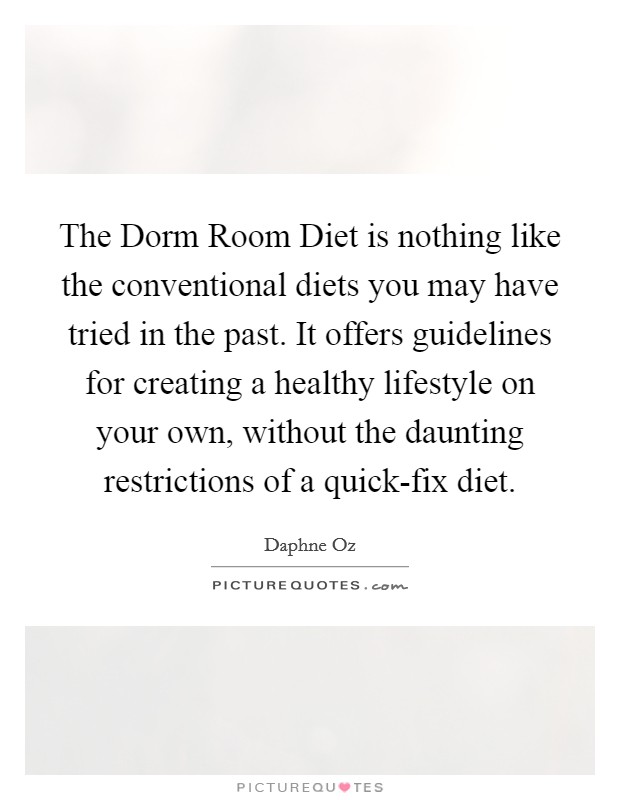 The Dorm Room Diet is nothing like the conventional diets you may have tried in the past. It offers guidelines for creating a healthy lifestyle on your own, without the daunting restrictions of a quick-fix diet. Picture Quote #1