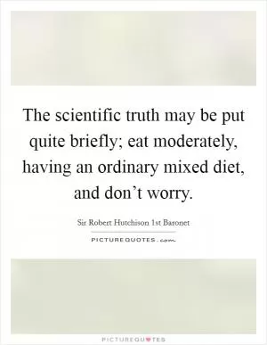 The scientific truth may be put quite briefly; eat moderately, having an ordinary mixed diet, and don’t worry Picture Quote #1