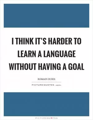 I think it’s harder to learn a language without having a goal Picture Quote #1