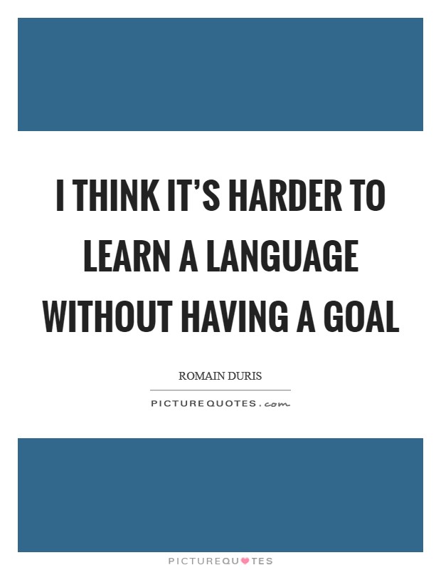 I think it's harder to learn a language without having a goal Picture Quote #1