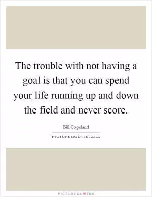 The trouble with not having a goal is that you can spend your life running up and down the field and never score Picture Quote #1