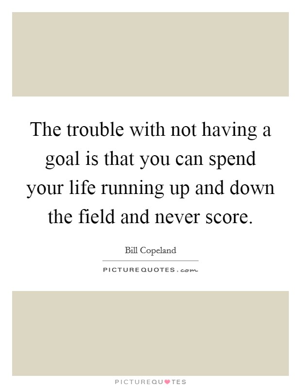 The trouble with not having a goal is that you can spend your life running up and down the field and never score. Picture Quote #1