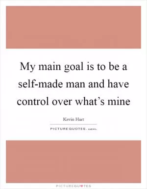 My main goal is to be a self-made man and have control over what’s mine Picture Quote #1