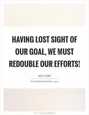 Having lost sight of our goal, we must redouble our efforts! Picture Quote #1
