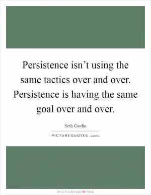 Persistence isn’t using the same tactics over and over. Persistence is having the same goal over and over Picture Quote #1