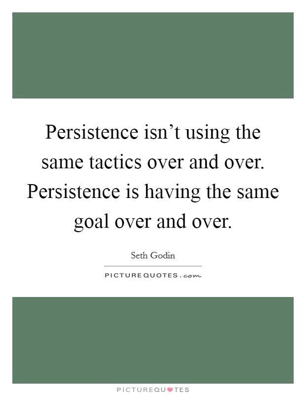 Persistence isn't using the same tactics over and over. Persistence is having the same goal over and over. Picture Quote #1