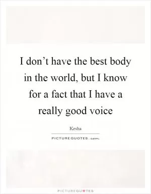 I don’t have the best body in the world, but I know for a fact that I have a really good voice Picture Quote #1