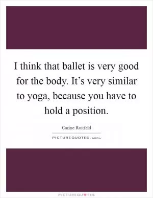 I think that ballet is very good for the body. It’s very similar to yoga, because you have to hold a position Picture Quote #1
