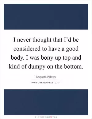 I never thought that I’d be considered to have a good body. I was bony up top and kind of dumpy on the bottom Picture Quote #1
