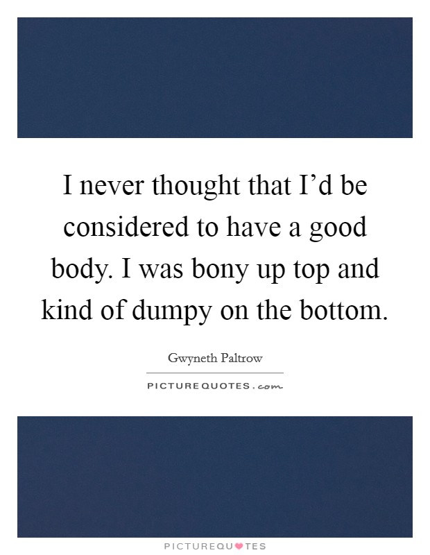I never thought that I'd be considered to have a good body. I was bony up top and kind of dumpy on the bottom. Picture Quote #1
