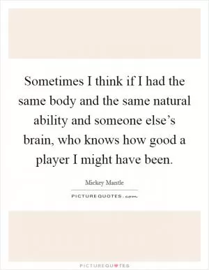 Sometimes I think if I had the same body and the same natural ability and someone else’s brain, who knows how good a player I might have been Picture Quote #1