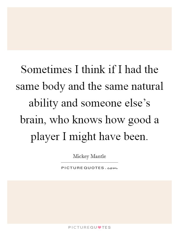 Sometimes I think if I had the same body and the same natural ability and someone else's brain, who knows how good a player I might have been. Picture Quote #1