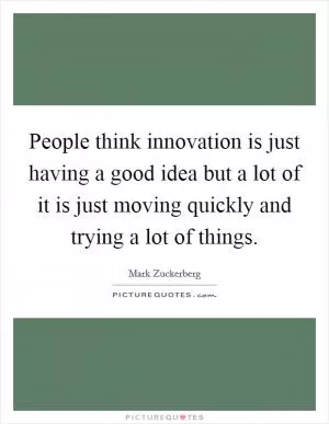 People think innovation is just having a good idea but a lot of it is just moving quickly and trying a lot of things Picture Quote #1