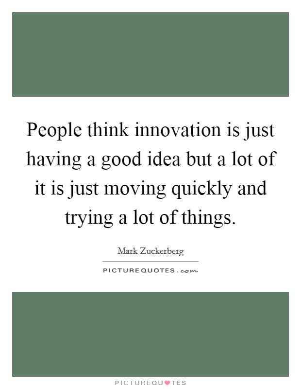 People think innovation is just having a good idea but a lot of it is just moving quickly and trying a lot of things. Picture Quote #1