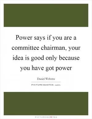 Power says if you are a committee chairman, your idea is good only because you have got power Picture Quote #1