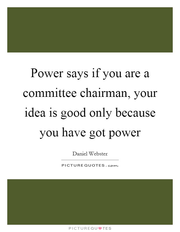 Power says if you are a committee chairman, your idea is good only because you have got power Picture Quote #1