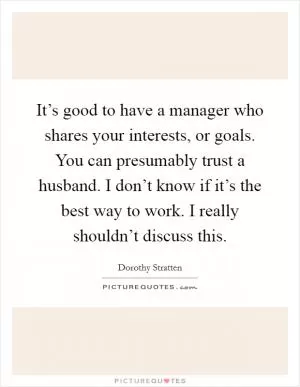 It’s good to have a manager who shares your interests, or goals. You can presumably trust a husband. I don’t know if it’s the best way to work. I really shouldn’t discuss this Picture Quote #1