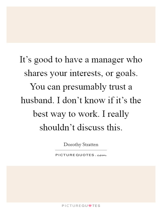 It's good to have a manager who shares your interests, or goals. You can presumably trust a husband. I don't know if it's the best way to work. I really shouldn't discuss this. Picture Quote #1