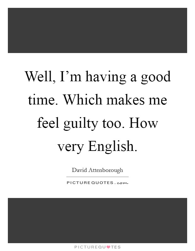 Well, I'm having a good time. Which makes me feel guilty too. How very English. Picture Quote #1