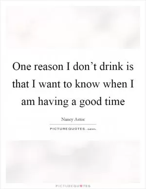 One reason I don’t drink is that I want to know when I am having a good time Picture Quote #1