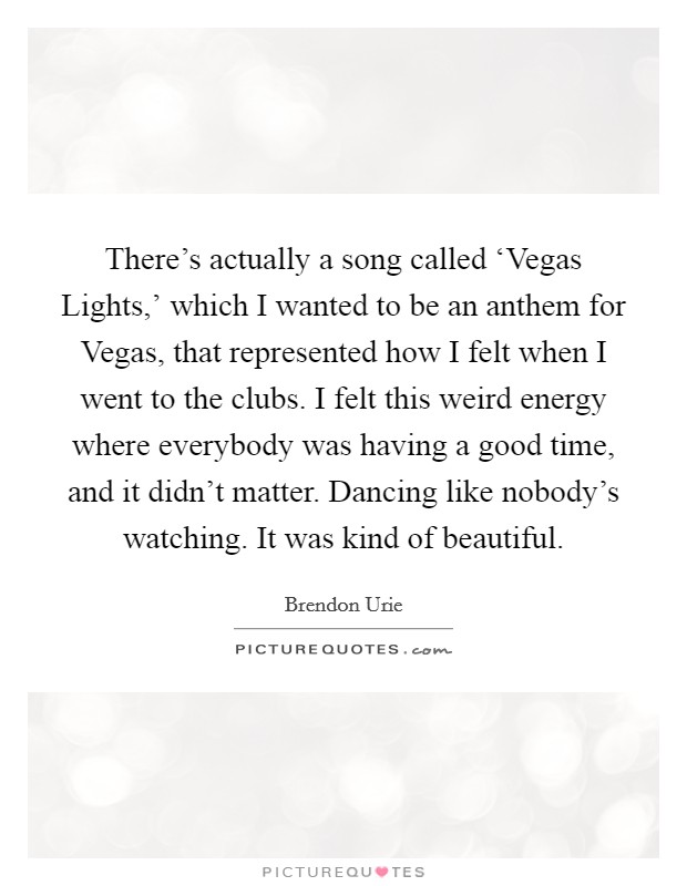 There's actually a song called ‘Vegas Lights,' which I wanted to be an anthem for Vegas, that represented how I felt when I went to the clubs. I felt this weird energy where everybody was having a good time, and it didn't matter. Dancing like nobody's watching. It was kind of beautiful. Picture Quote #1