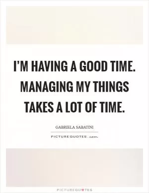 I’m having a good time. Managing my things takes a lot of time Picture Quote #1