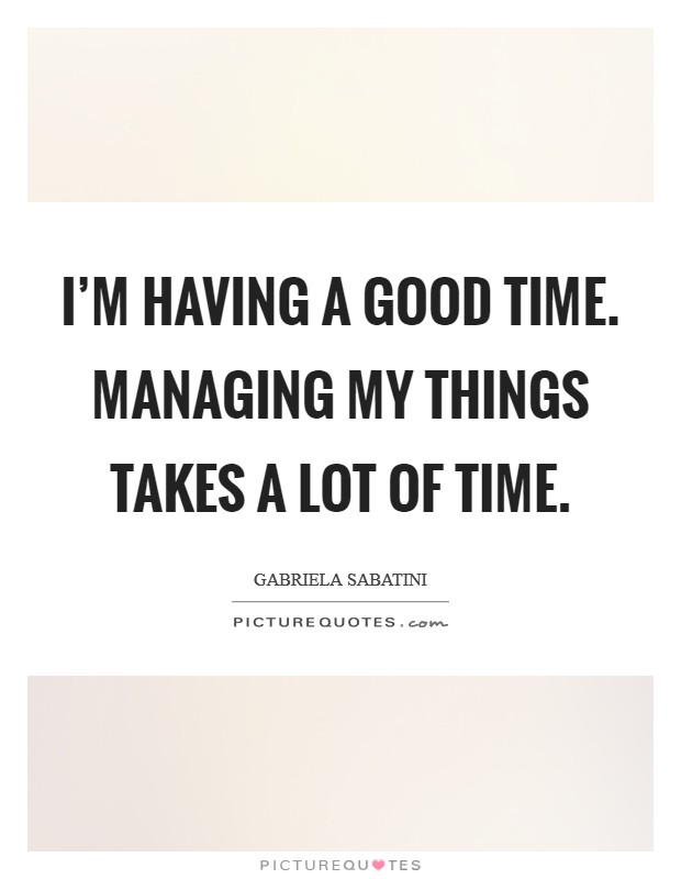 I'm having a good time. Managing my things takes a lot of time. Picture Quote #1