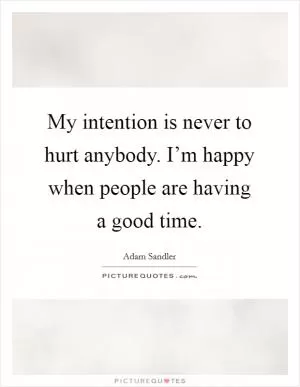 My intention is never to hurt anybody. I’m happy when people are having a good time Picture Quote #1