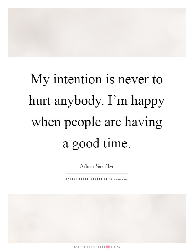 My intention is never to hurt anybody. I'm happy when people are having a good time. Picture Quote #1