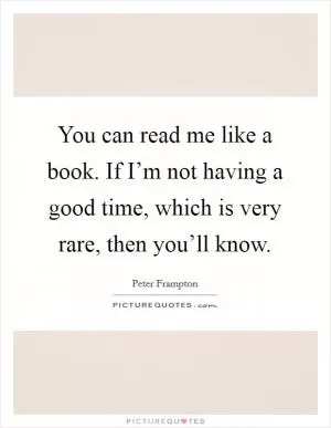 You can read me like a book. If I’m not having a good time, which is very rare, then you’ll know Picture Quote #1