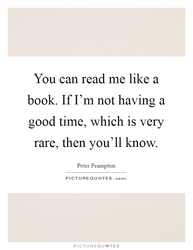 You can read me like a book. If I'm not having a good time, which is very rare, then you'll know. Picture Quote #1