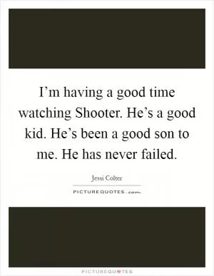 I’m having a good time watching Shooter. He’s a good kid. He’s been a good son to me. He has never failed Picture Quote #1