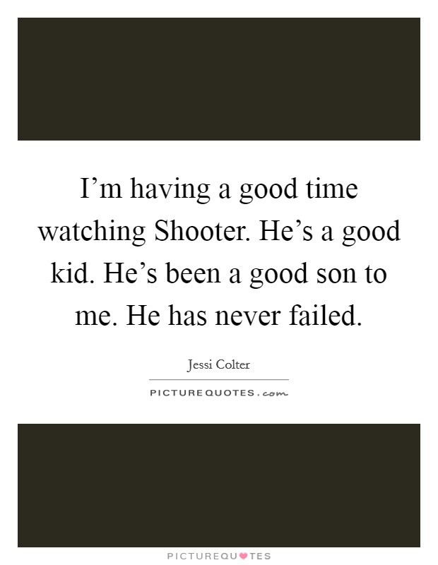 I'm having a good time watching Shooter. He's a good kid. He's been a good son to me. He has never failed. Picture Quote #1