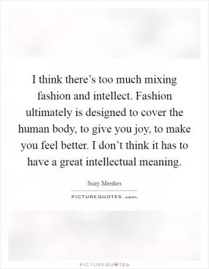 I think there’s too much mixing fashion and intellect. Fashion ultimately is designed to cover the human body, to give you joy, to make you feel better. I don’t think it has to have a great intellectual meaning Picture Quote #1
