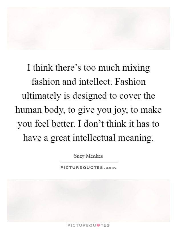 I think there's too much mixing fashion and intellect. Fashion ultimately is designed to cover the human body, to give you joy, to make you feel better. I don't think it has to have a great intellectual meaning. Picture Quote #1