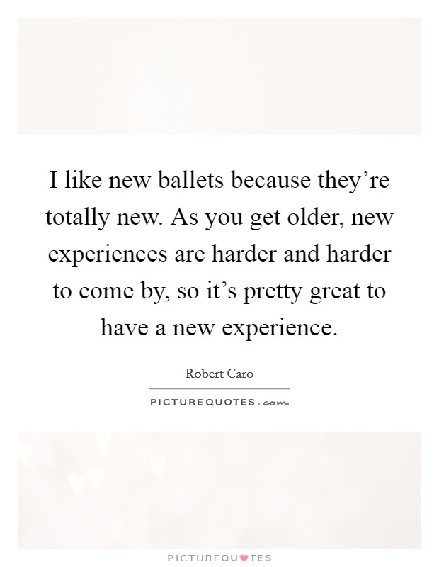 I like new ballets because they're totally new. As you get older, new experiences are harder and harder to come by, so it's pretty great to have a new experience. Picture Quote #1